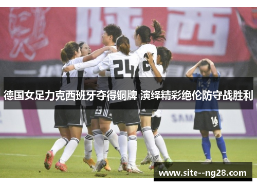 德国女足力克西班牙夺得铜牌 演绎精彩绝伦防守战胜利