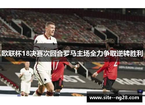 欧联杯18决赛次回合罗马主场全力争取逆转胜利